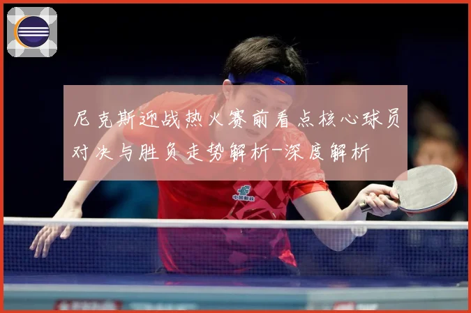 尼克斯迎战热火赛前看点核心球员对决与胜负走势解析-深度解析