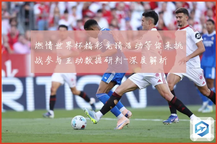 燃情世界杯精彩竞猜活动等你来挑战参与互动数据研判-深度解析