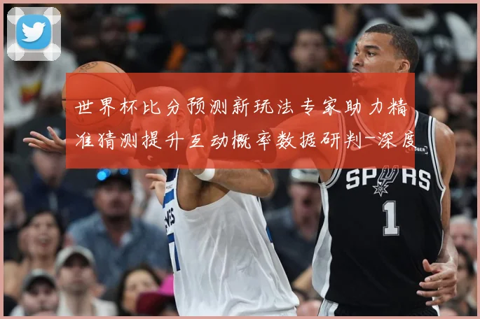 世界杯比分预测新玩法专家助力精准猜测提升互动概率数据研判-深度解析