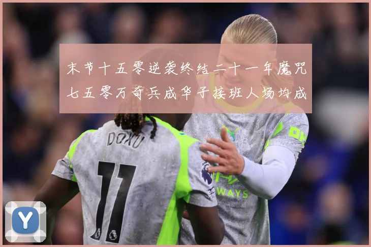 末节十五零逆袭终结二十一年魔咒七五零万奇兵成华子接班人场均成长观察-深度解析