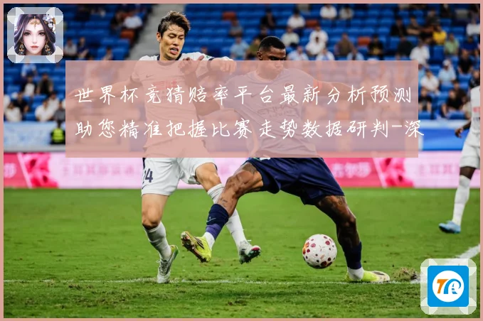 世界杯竞猜赔率平台最新分析预测助您精准把握比赛走势数据研判-深度解析