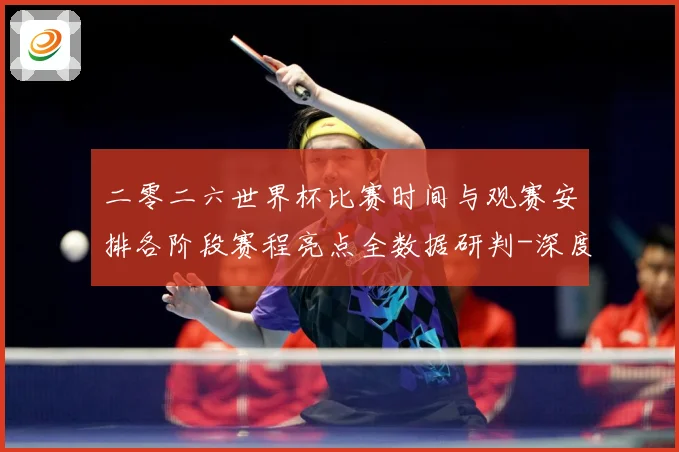 二零二六世界杯比赛时间与观赛安排各阶段赛程亮点全数据研判-深度解析