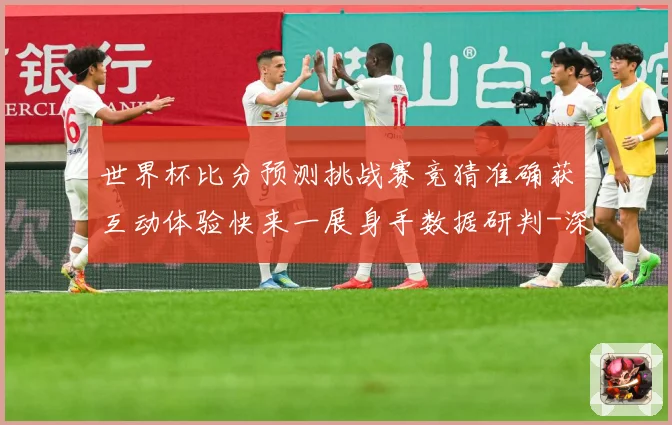 世界杯比分预测挑战赛竞猜准确获互动体验快来一展身手数据研判-深度解析