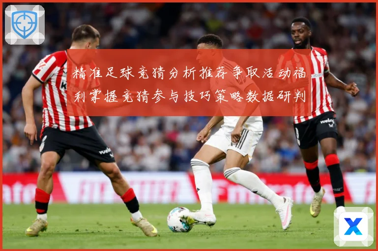 精准足球竞猜分析推荐争取活动福利掌握竞猜参与技巧策略数据研判-深度解析