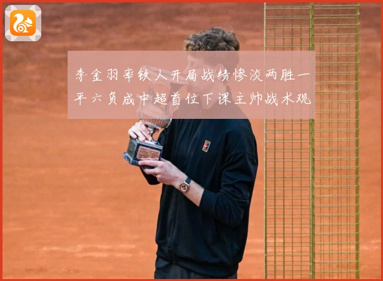 李金羽率铁人开局战绩惨淡两胜一平六负成中超首位下课主帅战术观察-深度解析
