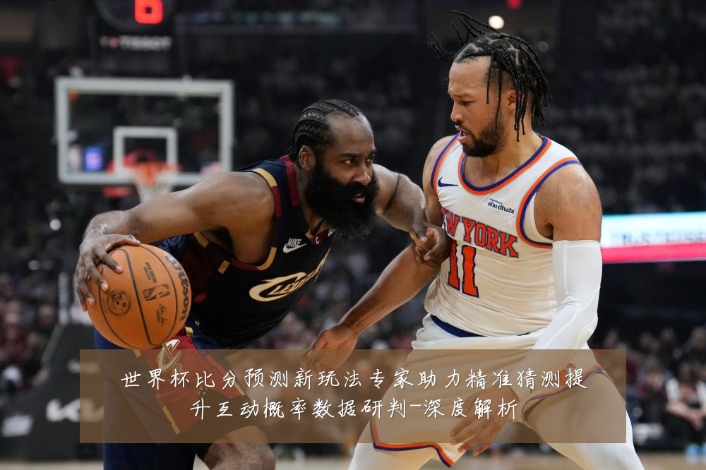 世界杯比分预测新玩法专家助力精准猜测提升互动概率数据研判-深度解析