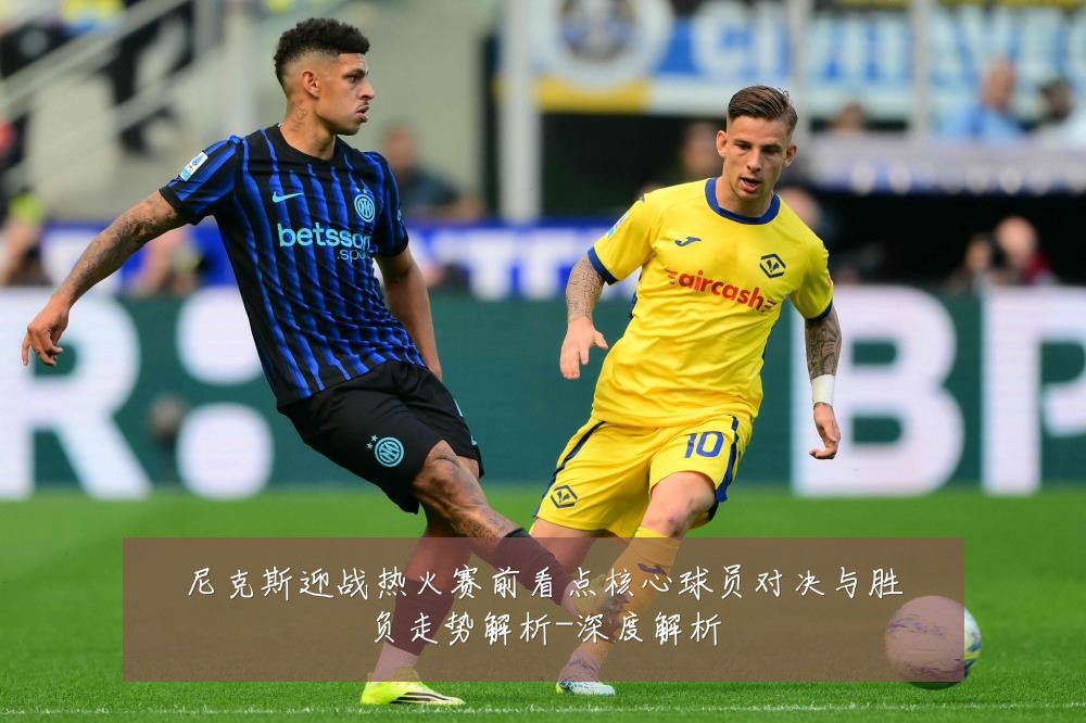 尼克斯迎战热火赛前看点核心球员对决与胜负走势解析-深度解析