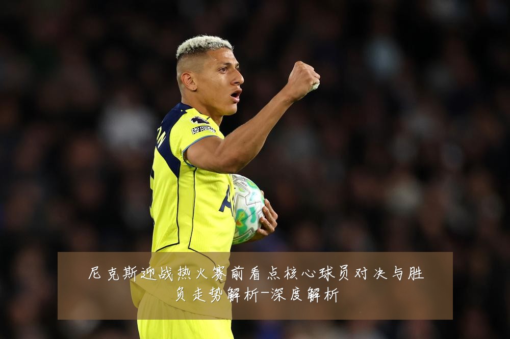 尼克斯迎战热火赛前看点核心球员对决与胜负走势解析-深度解析