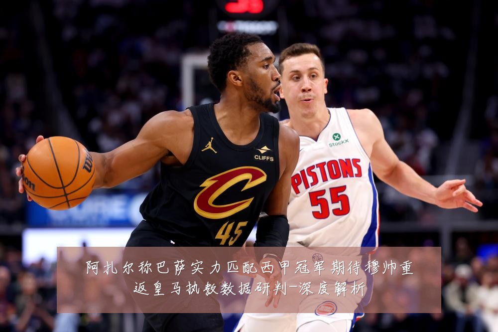 阿扎尔称巴萨实力匹配西甲冠军期待穆帅重返皇马执教数据研判-深度解析