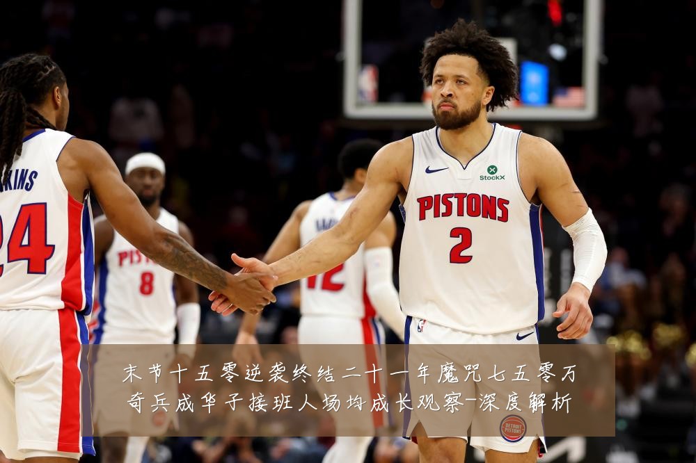 末节十五零逆袭终结二十一年魔咒七五零万奇兵成华子接班人场均成长观察-深度解析