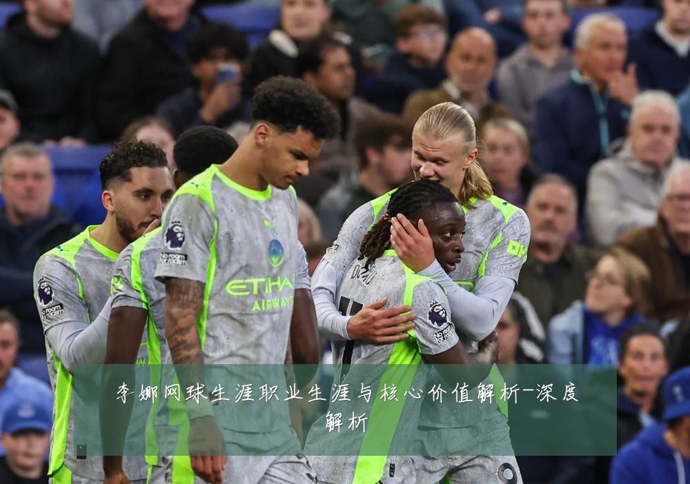 李娜网球生涯职业生涯与核心价值解析-深度解析