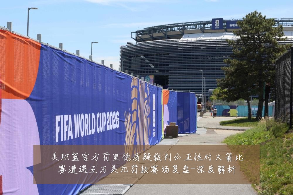 美职篮官方罚里德质疑裁判公正性对火箭比赛遭遇五万美元罚款赛场复盘-深度解析