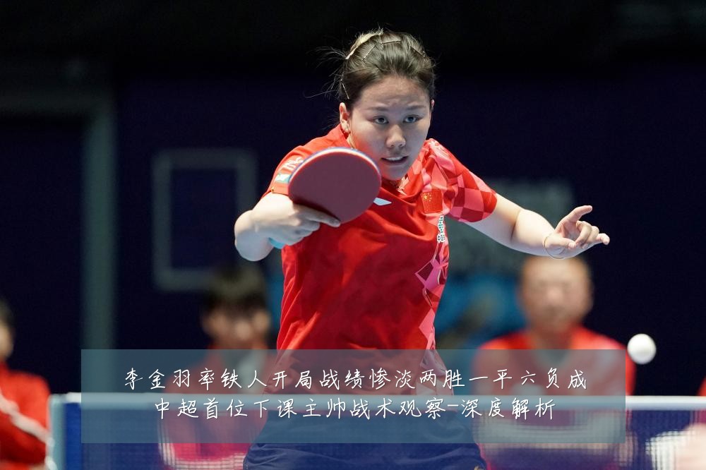 李金羽率铁人开局战绩惨淡两胜一平六负成中超首位下课主帅战术观察-深度解析